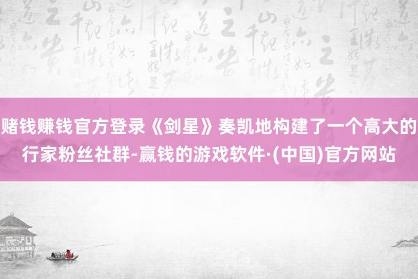 赌钱赚钱官方登录《剑星》奏凯地构建了一个高大的行家粉丝社群-赢钱的游戏软件·(中国)官方网站