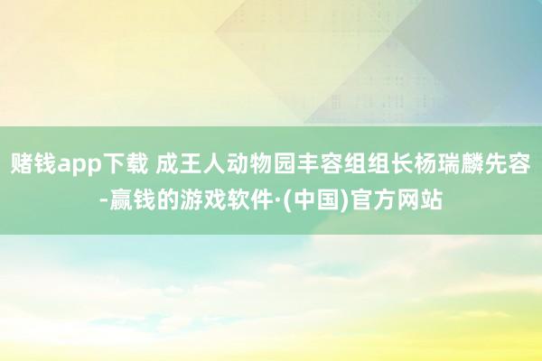 赌钱app下载 成王人动物园丰容组组长杨瑞麟先容-赢钱的游戏软件·(中国)官方网站