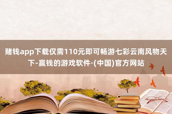 赌钱app下载仅需110元即可畅游七彩云南风物天下-赢钱的游戏软件·(中国)官方网站