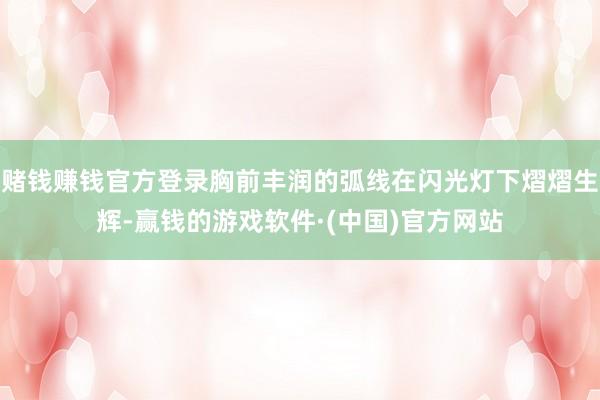 赌钱赚钱官方登录胸前丰润的弧线在闪光灯下熠熠生辉-赢钱的游戏软件·(中国)官方网站
