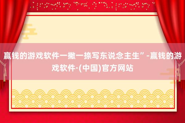 赢钱的游戏软件一撇一捺写东说念主生”-赢钱的游戏软件·(中国)官方网站