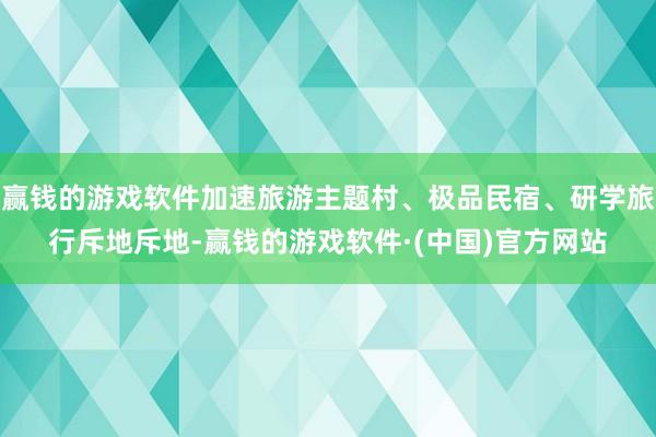 赢钱的游戏软件加速旅游主题村、极品民宿、研学旅行斥地斥地-赢钱的游戏软件·(中国)官方网站