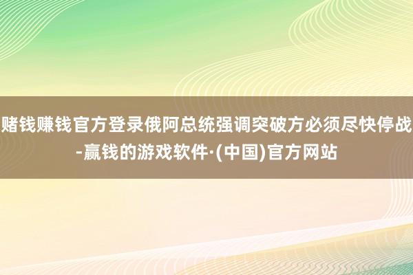 赌钱赚钱官方登录俄阿总统强调突破方必须尽快停战-赢钱的游戏软件·(中国)官方网站