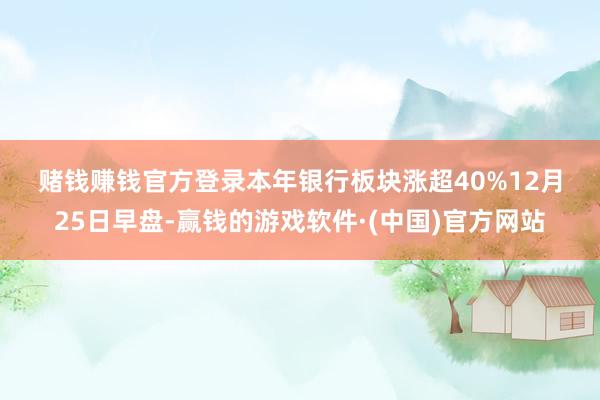 赌钱赚钱官方登录　　本年银行板块涨超40%　　12月25日早盘-赢钱的游戏软件·(中国)官方网站