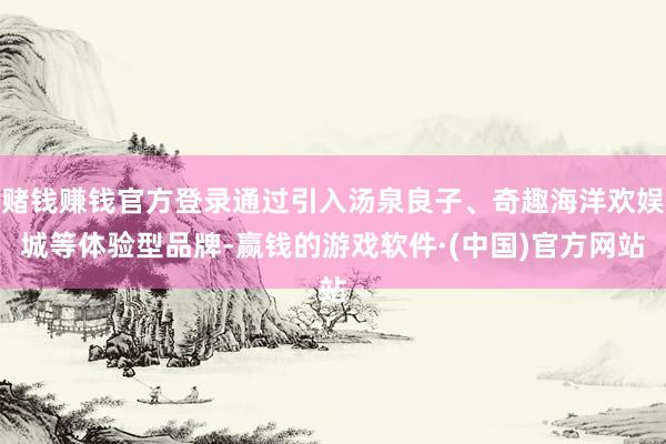 赌钱赚钱官方登录通过引入汤泉良子、奇趣海洋欢娱城等体验型品牌-赢钱的游戏软件·(中国)官方网站