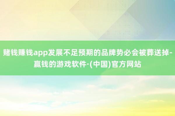 赌钱赚钱app发展不足预期的品牌势必会被葬送掉-赢钱的游戏软件·(中国)官方网站