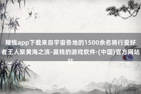 赌钱app下载来自宇宙各地的1500余名骑行爱好者王人聚黄海之滨-赢钱的游戏软件·(中国)官方网站