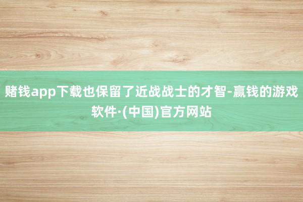 赌钱app下载也保留了近战战士的才智-赢钱的游戏软件·(中国)官方网站