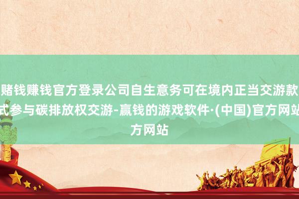赌钱赚钱官方登录公司自生意务可在境内正当交游款式参与碳排放权交游-赢钱的游戏软件·(中国)官方网站