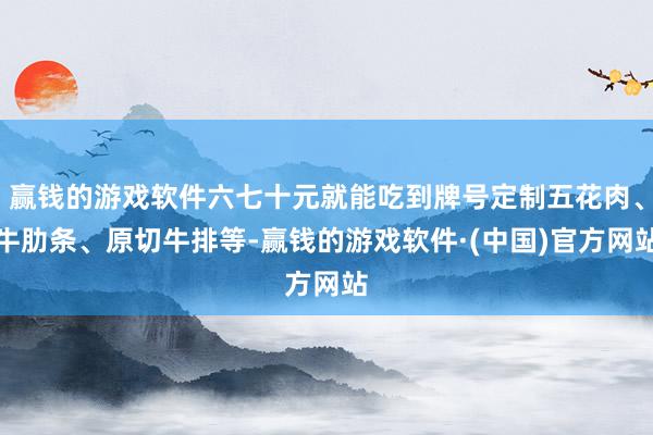 赢钱的游戏软件六七十元就能吃到牌号定制五花肉、牛肋条、原切牛排等-赢钱的游戏软件·(中国)官方网站