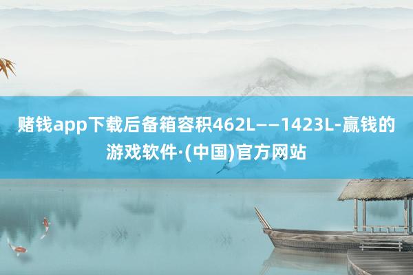 赌钱app下载后备箱容积462L——1423L-赢钱的游戏软件·(中国)官方网站