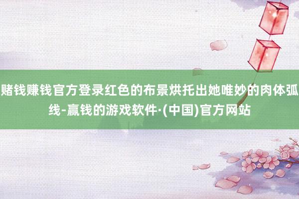 赌钱赚钱官方登录红色的布景烘托出她唯妙的肉体弧线-赢钱的游戏软件·(中国)官方网站