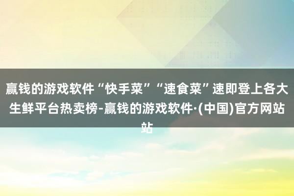 赢钱的游戏软件“快手菜”“速食菜”速即登上各大生鲜平台热卖榜-赢钱的游戏软件·(中国)官方网站