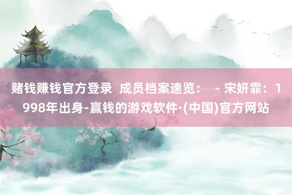 赌钱赚钱官方登录  成员档案速览：  - 宋妍霏：1998年出身-赢钱的游戏软件·(中国)官方网站