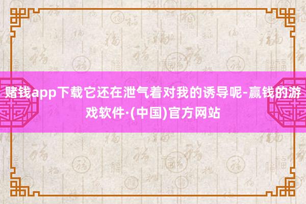 赌钱app下载它还在泄气着对我的诱导呢-赢钱的游戏软件·(中国)官方网站