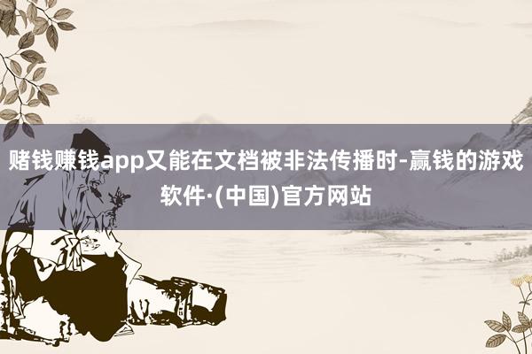 赌钱赚钱app又能在文档被非法传播时-赢钱的游戏软件·(中国)官方网站