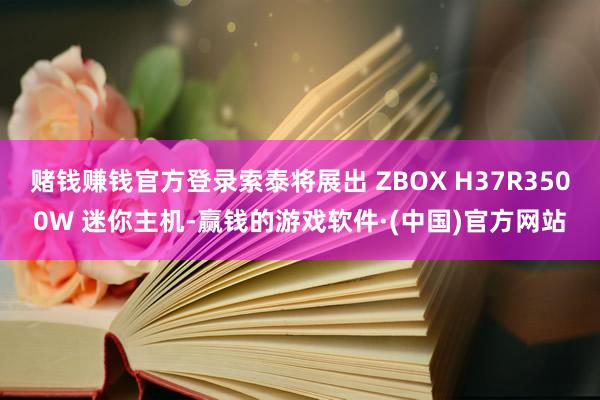 赌钱赚钱官方登录索泰将展出 ZBOX H37R3500W 迷你主机-赢钱的游戏软件·(中国)官方网站