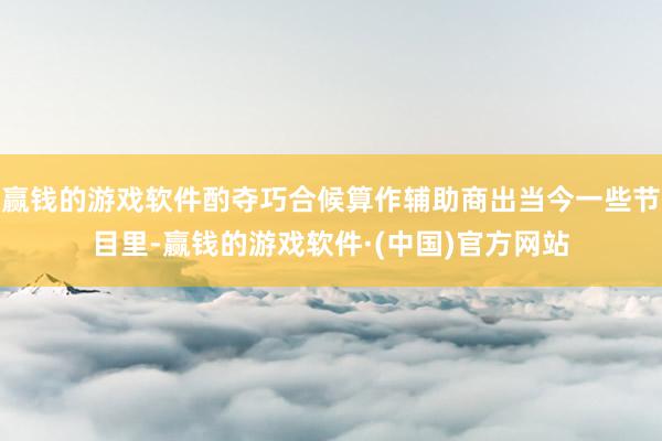赢钱的游戏软件酌夺巧合候算作辅助商出当今一些节目里-赢钱的游戏软件·(中国)官方网站