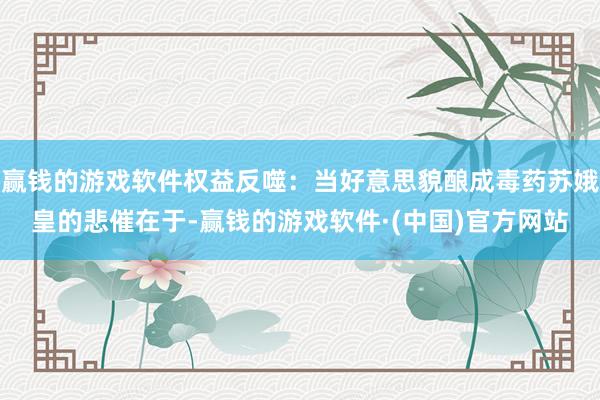 赢钱的游戏软件权益反噬：当好意思貌酿成毒药苏娥皇的悲催在于-赢钱的游戏软件·(中国)官方网站