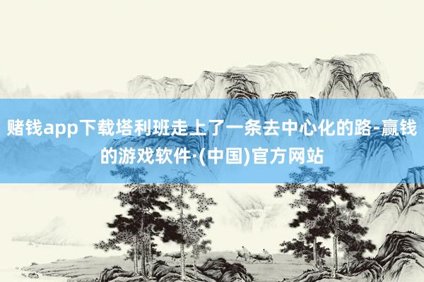 赌钱app下载塔利班走上了一条去中心化的路-赢钱的游戏软件·(中国)官方网站