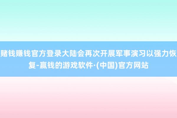 赌钱赚钱官方登录大陆会再次开展军事演习以强力恢复-赢钱的游戏软件·(中国)官方网站