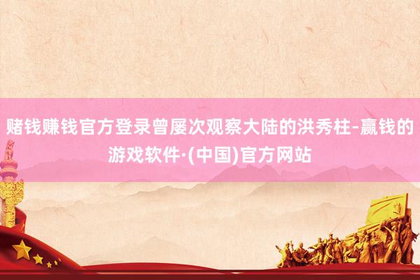 赌钱赚钱官方登录曾屡次观察大陆的洪秀柱-赢钱的游戏软件·(中国)官方网站