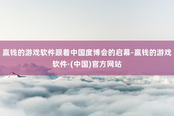 赢钱的游戏软件跟着中国度博会的启幕-赢钱的游戏软件·(中国)官方网站