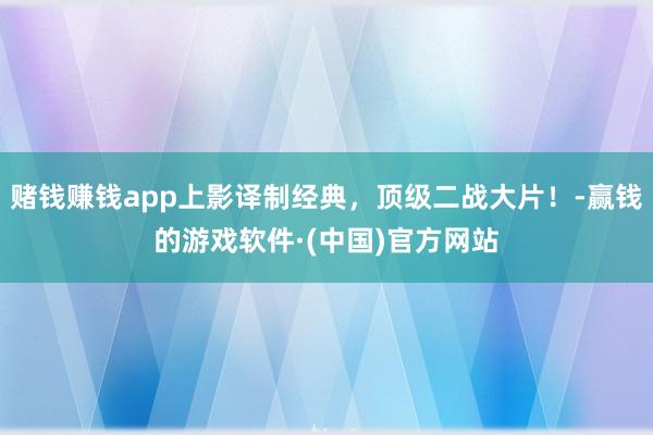 赌钱赚钱app上影译制经典，顶级二战大片！-赢钱的游戏软件·(中国)官方网站