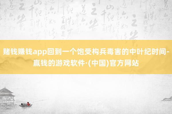 赌钱赚钱app回到一个饱受构兵毒害的中叶纪时间-赢钱的游戏软件·(中国)官方网站