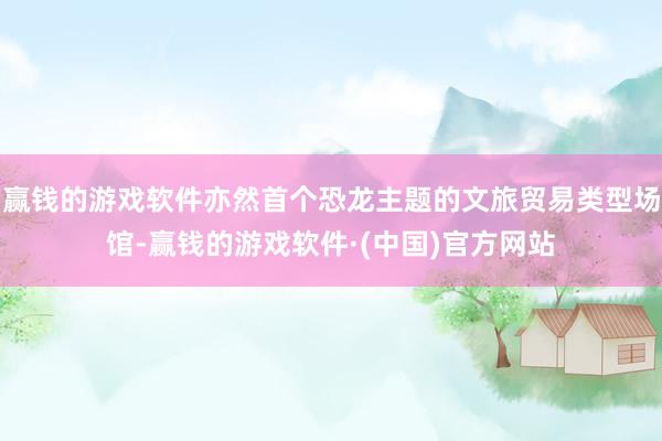 赢钱的游戏软件亦然首个恐龙主题的文旅贸易类型场馆-赢钱的游戏软件·(中国)官方网站