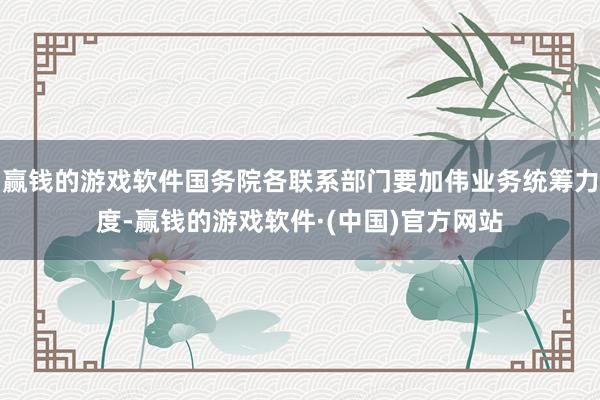 赢钱的游戏软件国务院各联系部门要加伟业务统筹力度-赢钱的游戏软件·(中国)官方网站