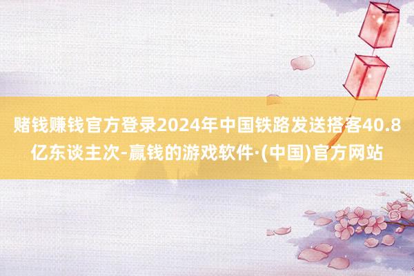 赌钱赚钱官方登录2024年中国铁路发送搭客40.8亿东谈主次-赢钱的游戏软件·(中国)官方网站