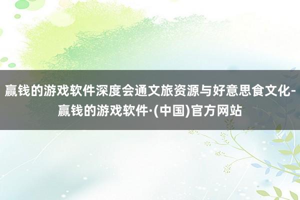 赢钱的游戏软件深度会通文旅资源与好意思食文化-赢钱的游戏软件·(中国)官方网站