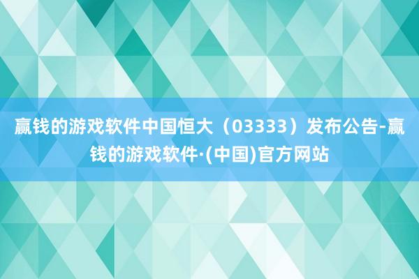 赢钱的游戏软件中国恒大（03333）发布公告-赢钱的游戏软件·(中国)官方网站