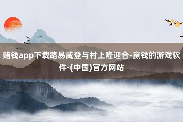 赌钱app下载路易威登与村上隆迎合-赢钱的游戏软件·(中国)官方网站