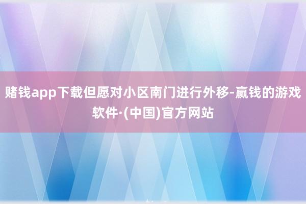 赌钱app下载但愿对小区南门进行外移-赢钱的游戏软件·(中国)官方网站