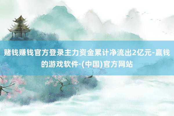 赌钱赚钱官方登录主力资金累计净流出2亿元-赢钱的游戏软件·(中国)官方网站
