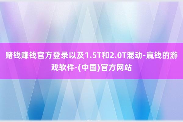 赌钱赚钱官方登录以及1.5T和2.0T混动-赢钱的游戏软件·(中国)官方网站