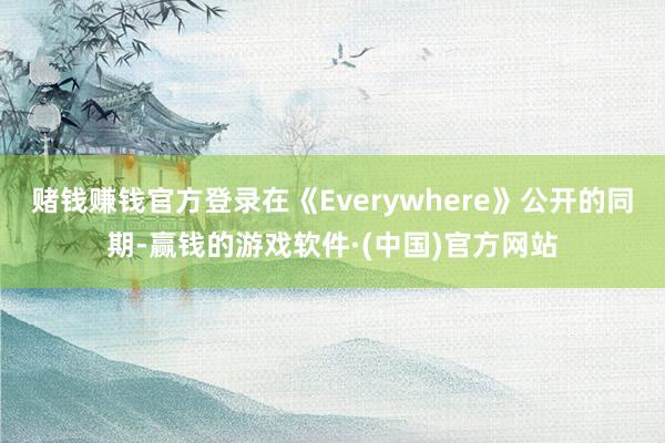 赌钱赚钱官方登录在《Everywhere》公开的同期-赢钱的游戏软件·(中国)官方网站