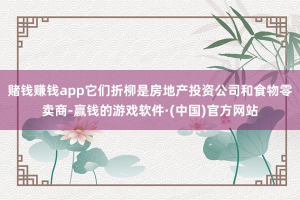 赌钱赚钱app它们折柳是房地产投资公司和食物零卖商-赢钱的游戏软件·(中国)官方网站