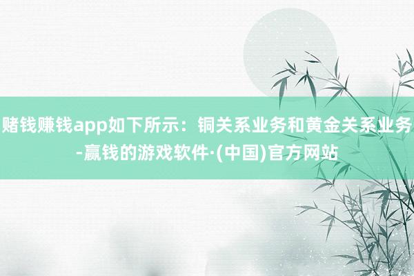 赌钱赚钱app如下所示：铜关系业务和黄金关系业务-赢钱的游戏软件·(中国)官方网站