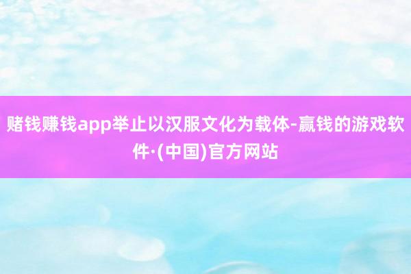 赌钱赚钱app举止以汉服文化为载体-赢钱的游戏软件·(中国)官方网站