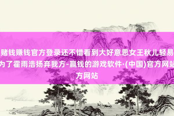 赌钱赚钱官方登录还不错看到大好意思女王秋儿轻易为了霍雨浩扬弃我方-赢钱的游戏软件·(中国)官方网站