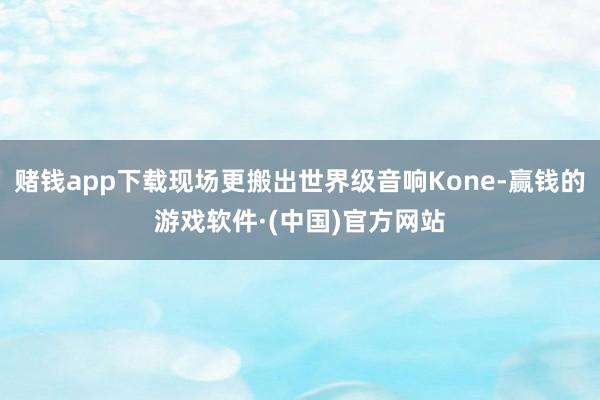 赌钱app下载现场更搬出世界级音响Kone-赢钱的游戏软件·(中国)官方网站
