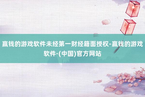 赢钱的游戏软件未经第一财经籍面授权-赢钱的游戏软件·(中国)官方网站