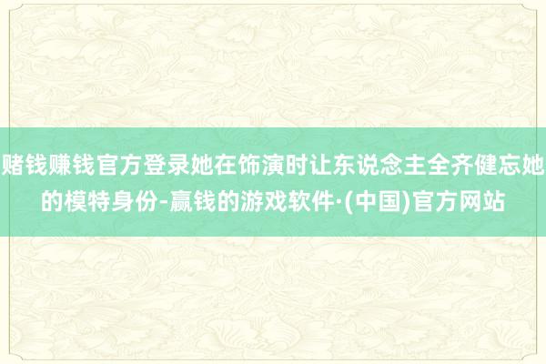 赌钱赚钱官方登录她在饰演时让东说念主全齐健忘她的模特身份-赢钱的游戏软件·(中国)官方网站