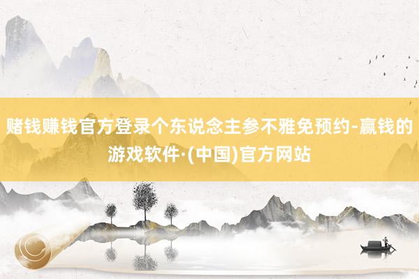 赌钱赚钱官方登录个东说念主参不雅免预约-赢钱的游戏软件·(中国)官方网站