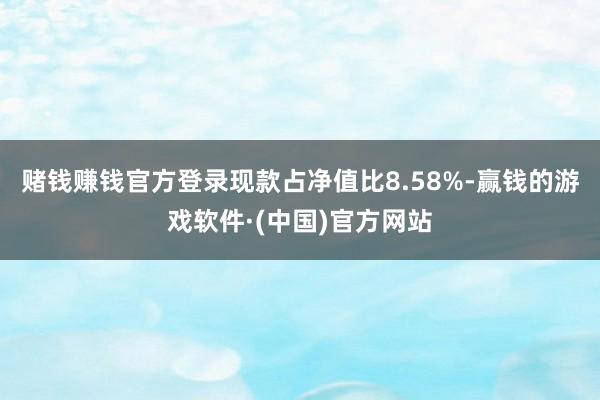 赌钱赚钱官方登录现款占净值比8.58%-赢钱的游戏软件·(中国)官方网站