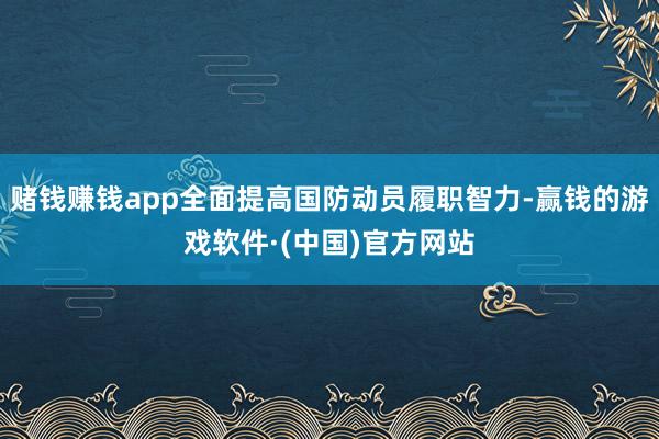 赌钱赚钱app全面提高国防动员履职智力-赢钱的游戏软件·(中国)官方网站
