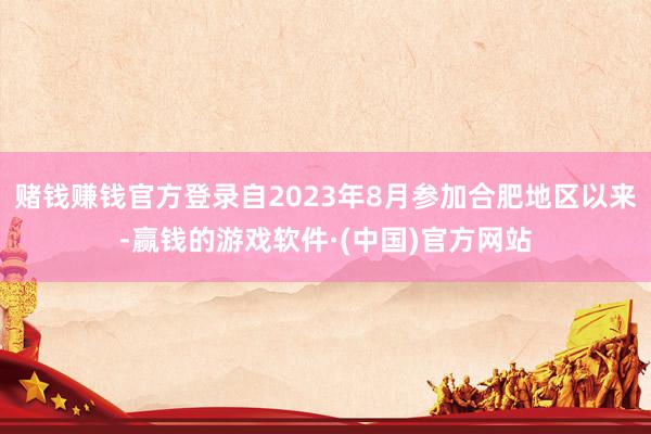 赌钱赚钱官方登录自2023年8月参加合肥地区以来-赢钱的游戏软件·(中国)官方网站